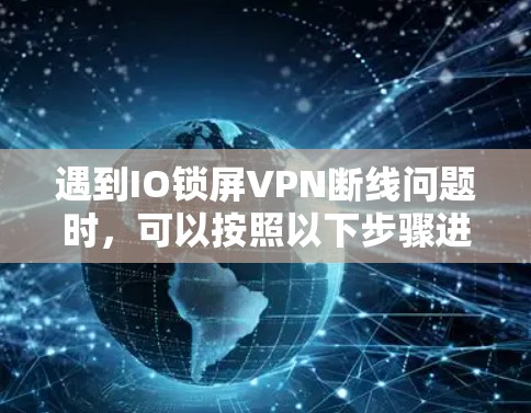 遇到IO锁屏VPN断线问题时，可以按照以下步骤进行排查和解决