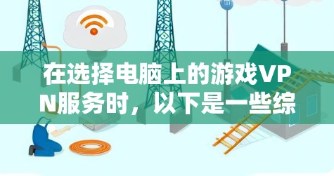 在选择电脑上的游戏VPN服务时，以下是一些综合考虑的因素和推荐平台