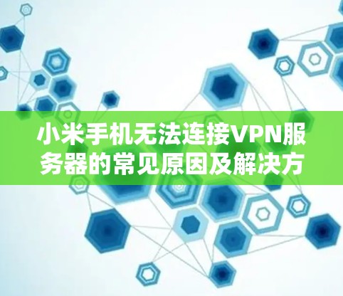 小米手机无法连接VPN服务器的常见原因及解决方案