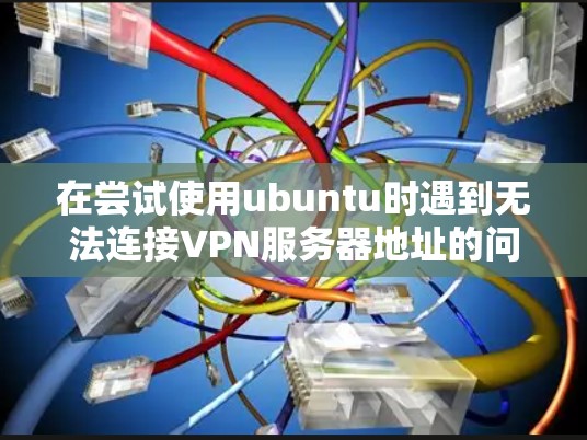 在尝试使用ubuntu时遇到无法连接VPN服务器地址的问题，可以通过以下步骤逐步排查和解决