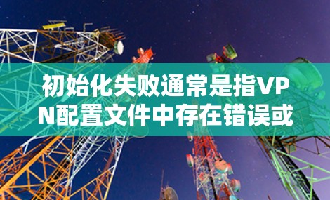 初始化失败通常是指VPN配置文件中存在错误或未正确设置。以下是一些可能的原因和解决方法