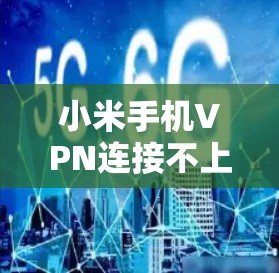 小米手机VPN连接不上怎么办？解决方法全解析