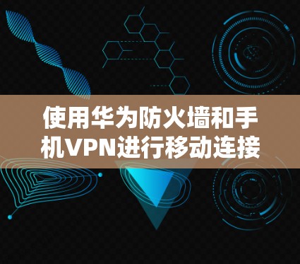 使用华为防火墙和手机VPN进行移动连接可以实现更安全的网络访问,以下是详细的步骤指南 使用华为防火墙和手机VPN进行移动连接可以实现更安全的网络访问,以下是详细的步骤指南