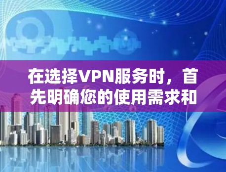 在选择VPN服务时,首先明确您的使用需求和设备类型,然后根据以下步骤进行选择 在选择VPN服务时,首先明确您的使用需求和设备类型,然后根据以下步骤进行选择