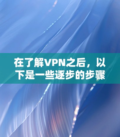 在了解VPN之后,以下是一些逐步的步骤,帮助你安全使用VPN 在了解VPN之后,以下是一些逐步的步骤,帮助你安全使用VPN