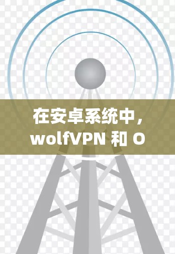 在安卓系统中,wolfVPN 和 OpenVPN 通常不是系统自带的,但可以通过以下方式手动安装 在安卓系统中,wolfVPN 和 OpenVPN 通常不是系统自带的,但可以通过以下方式手动安装