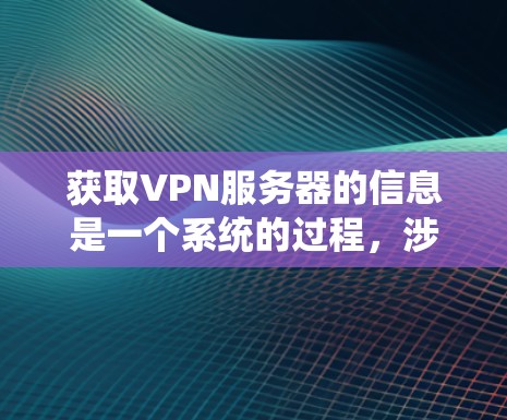 获取VPN服务器的信息是一个系统的过程，涉及多个步骤和可能的挑战。以下是一个系统化的指南，帮助您逐步获取和管理这些信息