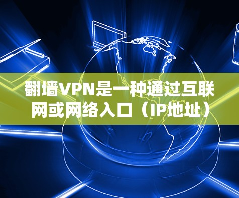 翻墙VPN是一种通过互联网或网络入口（IP地址）进行VPN连接的网络服务，旨在提供安全的网络接入。以下是一些常见的翻墙VPN服务及其特点