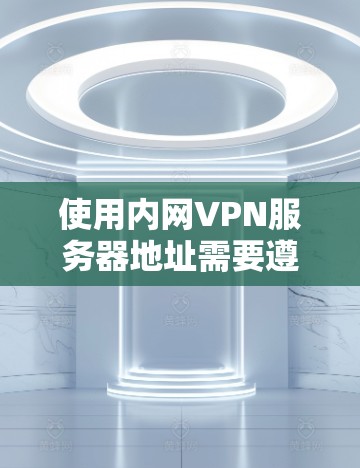 使用内网VPN服务器地址需要遵循以下步骤，帮助您顺利完成连接和视频会议