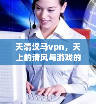天清汉马vpn，天上的清风与游戏的精彩相遇
