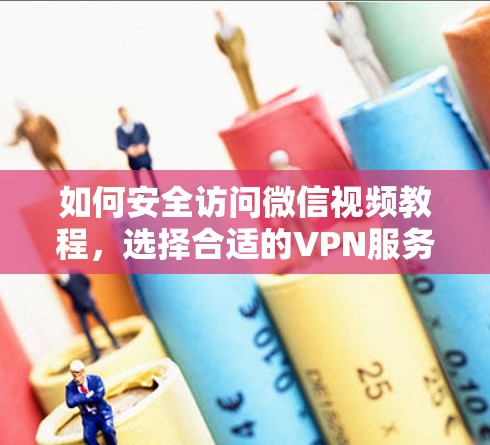 如何安全访问微信视频教程，选择合适的VPN服务