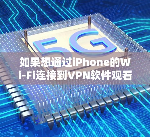 如果想通过iPhone的Wi-Fi连接到VPN软件观看电影和游戏，以下是一些综合考虑的因素和推荐建议