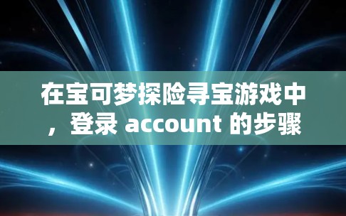 在宝可梦探险寻宝游戏中，登录 account 的步骤可能因游戏而异，但可以按照以下步骤进行