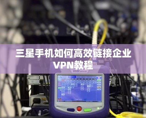 三星手机如何高效链接企业VPN教程