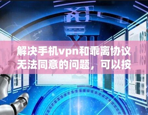 解决手机vpn和乖离协议无法同意的问题，可以按照以下步骤进行