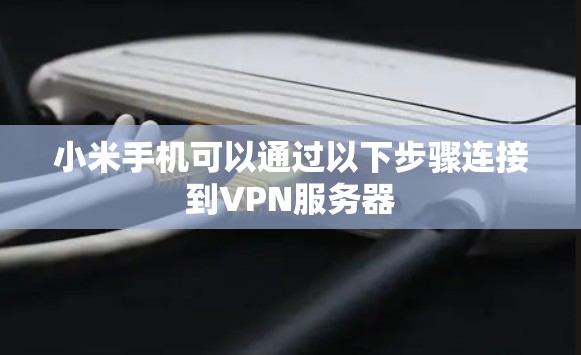 小米手机可以通过以下步骤连接到VPN服务器 小米手机可以通过以下步骤连接到VPN服务器