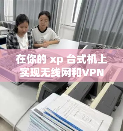 在你的 xp 台式机上实现无线网和VPN的配置,可以按照以下步骤进行 在你的 xp 台式机上实现无线网和VPN的配置,可以按照以下步骤进行