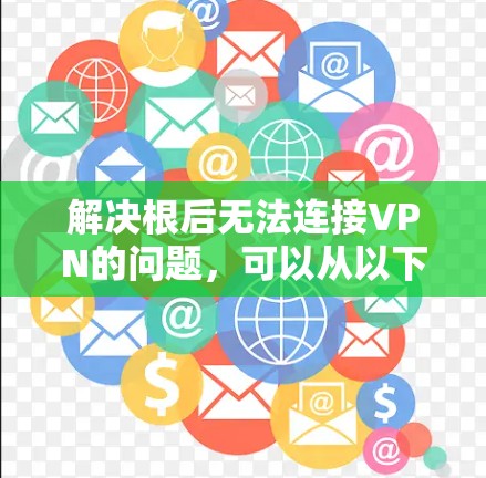 解决根后无法连接VPN的问题,可以从以下几个方面入手 解决根后无法连接VPN的问题,可以从以下几个方面入手