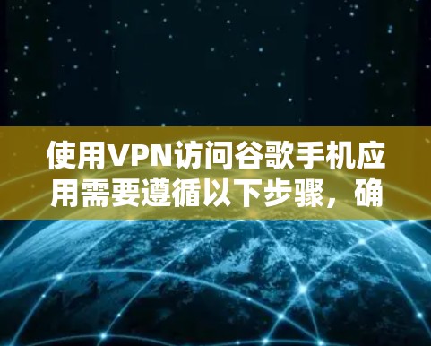 使用VPN访问谷歌手机应用需要遵循以下步骤,确保安全和高效 使用VPN访问谷歌手机应用需要遵循以下步骤,确保安全和高效