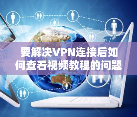 要解决VPN连接后如何查看视频教程的问题，可以按照以下步骤进行