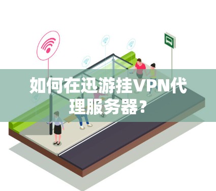 如何在迅游挂VPN代理服务器? 如何在迅游挂VPN代理服务器?