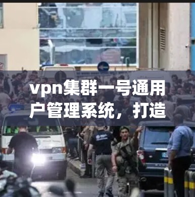 vpn集群一号通用户管理系统，打造高效安全的网络管理平台