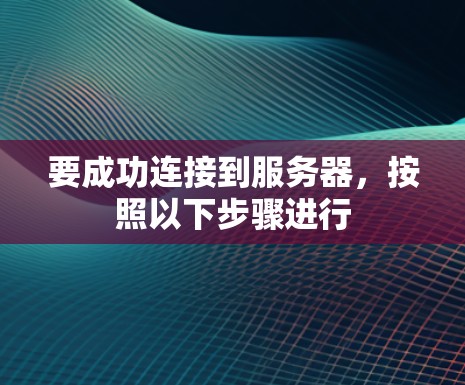 要成功连接到服务器，按照以下步骤进行
