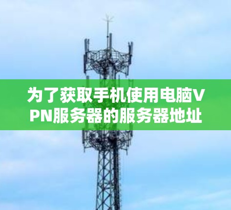 为了获取手机使用电脑VPN服务器的服务器地址,您可以按照以下步骤操作 为了获取手机使用电脑VPN服务器的服务器地址,您可以按照以下步骤操作