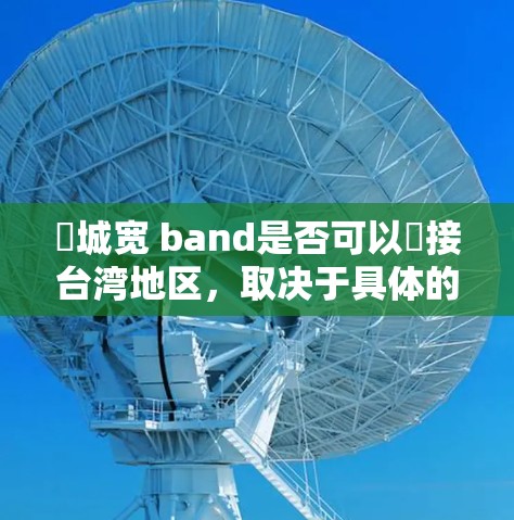 閘城宽 band是否可以遙接台湾地区,取决于具体的地理位置、设施情况以及相关文化的交流需求。以下是对这个问题的逐步分析 閘城宽 band是否可以遙接台湾地区,取决于具体的地理位置、设施情况以及相关文化的交流需求。以下是对这个问题的逐步分析
