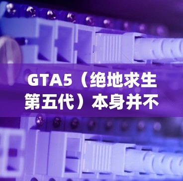 GTA5（绝地求生第五代）本身并不直接支持VPN功能，因为它基于Unity引擎，通常不直接为VPN提供支持。然而，如果你对GTA5的网络连接有担忧，可以考虑以下方法