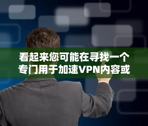 看起来您可能在寻找一个专门用于加速VPN内容或网页的工具。以下是一些建议和推荐 看起来您可能在寻找一个专门用于加速VPN内容或网页的工具。以下是一些建议和推荐
