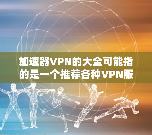 加速器VPN的大全可能指的是一个推荐各种VPN服务的列表,但因为是大全,通常是指包含各种类型VPN服务的综合推荐。然而,由于VPN服务的多样化和动态更新,无法提供一个单一的加速器VPN大全 加速器VPN的大全可能指的是一个推荐各种VPN服务的列表,但因为是大全,通常是指包含各种类型VPN服务的综合推荐。然而,由于VPN服务的多样化和动态更新,无法提供一个单一的加速器VPN大全