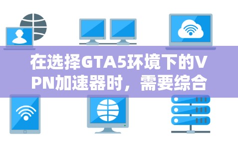 在选择GTA5环境下的VPN加速器时，需要综合考虑性能、安全性和稳定性。以下是对GTA5加速器的综合推荐