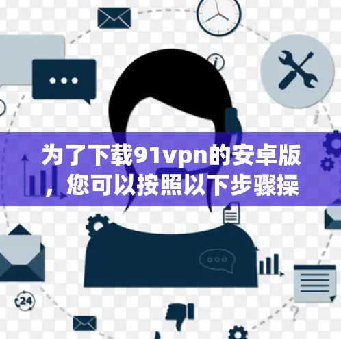 为了下载91vpn的安卓版,您可以按照以下步骤操作 为了下载91vpn的安卓版,您可以按照以下步骤操作