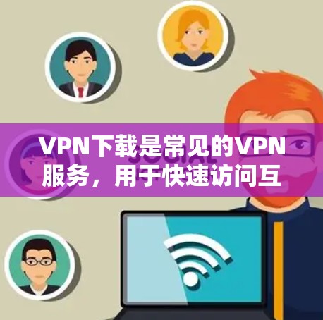 VPN下载是常见的VPN服务,用于快速访问互联网、保护隐私或管理网络。以下是几个推荐的VPN接口,适合普通用户 VPN下载是常见的VPN服务,用于快速访问互联网、保护隐私或管理网络。以下是几个推荐的VPN接口,适合普通用户