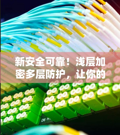 新安全可靠！浅层加密多层防护，让你的手机连接到网络更安全可靠