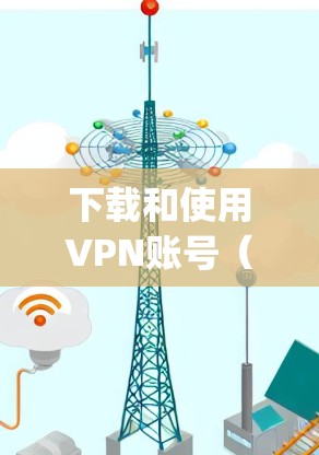 下载和使用VPN账号（Vpn账号）是安全访问互联网的重要方法。以下是一个清晰的步骤指南，帮助您顺利下载和使用Vpn账号