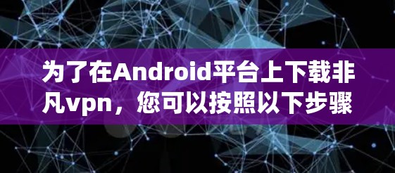 为了在Android平台上下载非凡vpn,您可以按照以下步骤进行 为了在Android平台上下载非凡vpn,您可以按照以下步骤进行