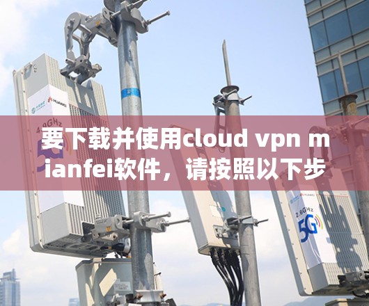 要下载并使用cloud vpn mianfei软件,请按照以下步骤操作 要下载并使用cloud vpn mianfei软件,请按照以下步骤操作
