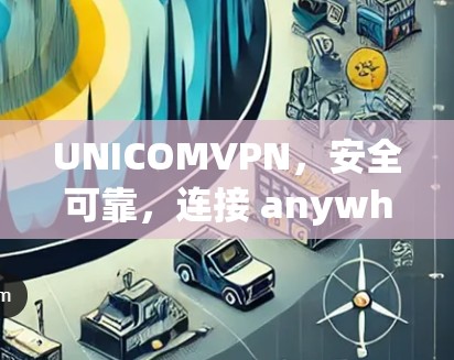 UNICOMVPN，安全可靠，连接 anywhere