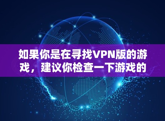 如果你是在寻找VPN版的游戏，建议你检查一下游戏的官方网站，看看是否有相关的VPN下载服务。或者，你可以在游戏的官方论坛或社区中寻找相关的信息