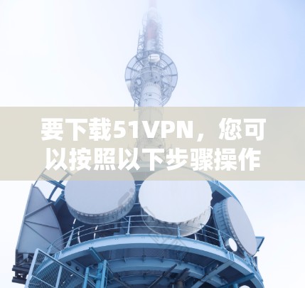 要下载51VPN，您可以按照以下步骤操作