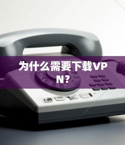 为什么需要下载VPN？