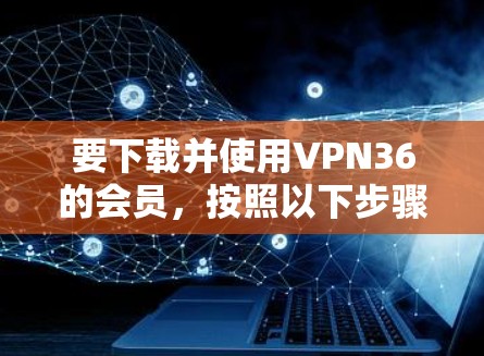 要下载并使用VPN36的会员，按照以下步骤操作