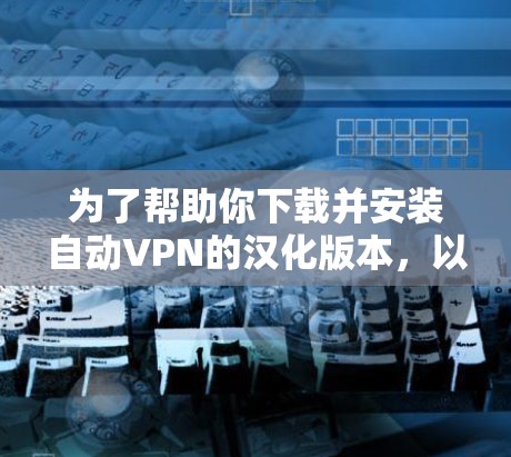 为了帮助你下载并安装自动VPN的汉化版本，以下是一些步骤的指南