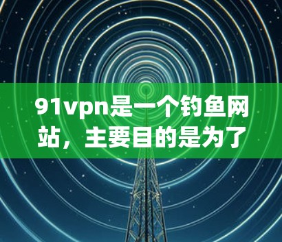 91vpn是一个钓鱼网站，主要目的是为了阻止钓鱼攻击和恶意软件的传播。下载91vpn到苹果上是不安全的，因为这会将你下载的文件直接复制到苹果系统中，增加感染的风险