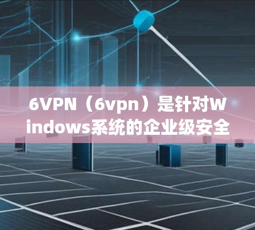 6VPN（6vpn）是针对Windows系统的企业级安全软件，旨在提供全面的安全防护功能。以下是使用6VPN的具体步骤