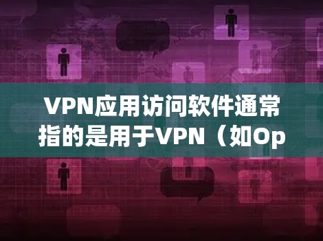 VPN应用访问软件通常指的是用于VPN（如OpenVPN、VPN客等）的软件包或配置文件。这些软件包是用于连接到VPN服务器或客户端的，以实现VPN的接入和数据传输