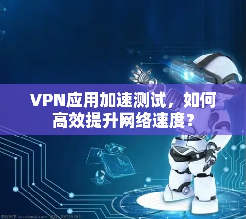 VPN应用加速测试，如何高效提升网络速度？