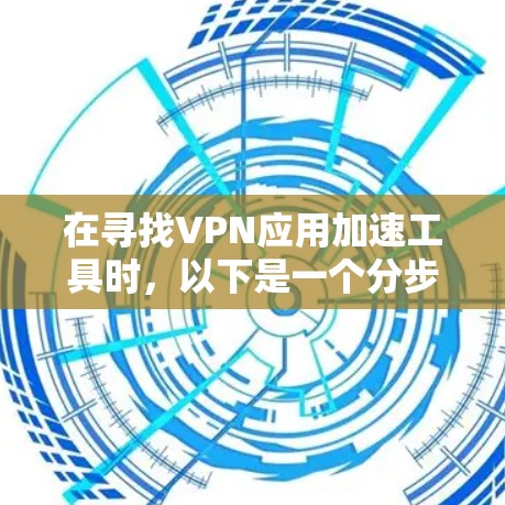 在寻找VPN应用加速工具时，以下是一个分步指南，帮助你选择适合自己的工具